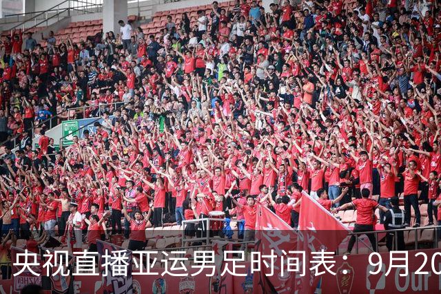 央视直播亚运男足时间表：9月20日，CCTV5+直播，中国对阵伊朗